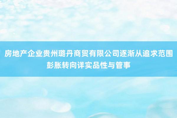 房地产企业贵州璐丹商贸有限公司逐渐从追求范围彭胀转向详实品性与管事