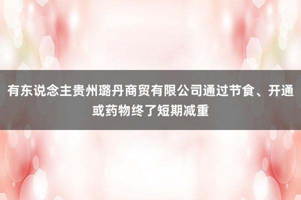 有东说念主贵州璐丹商贸有限公司通过节食、开通或药物终了短期减重