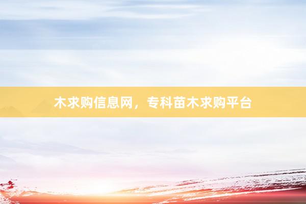 木求购信息网，专科苗木求购平台