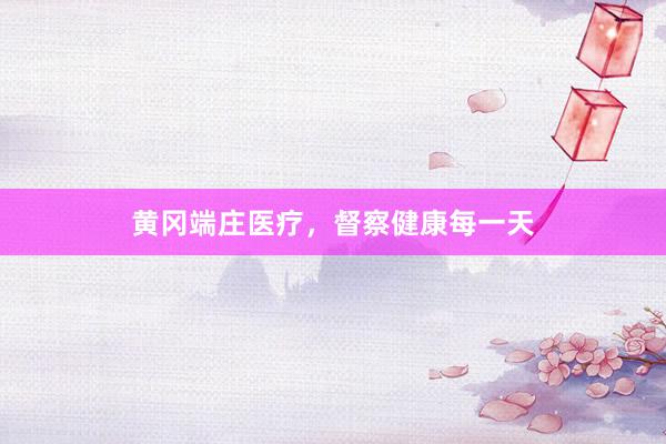 黄冈端庄医疗，督察健康每一天