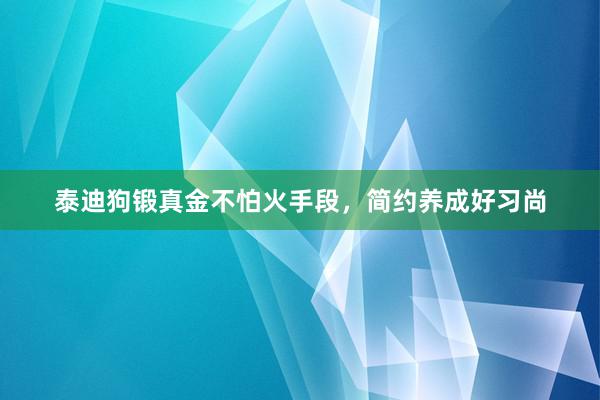 泰迪狗锻真金不怕火手段，简约养成好习尚