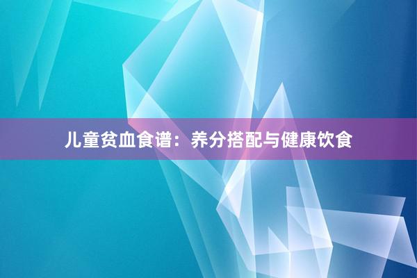 儿童贫血食谱：养分搭配与健康饮食